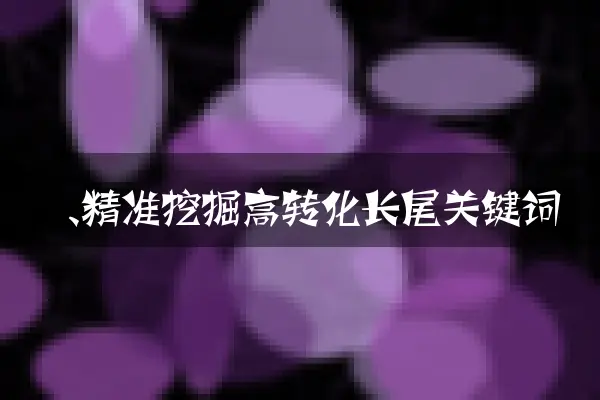 一、精准挖掘高转化长尾关键词
