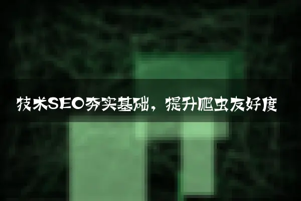 技术SEO夯实基础，提升爬虫友好度