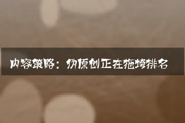 内容策略：伪原创正在拖垮排名