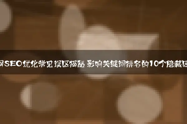 企业官网SEO优化常见误区揭秘 影响关键词排名的10个隐藏因素