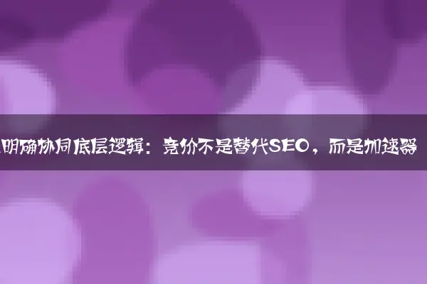 一、明确协同底层逻辑：竞价不是替代SEO，而是加速器