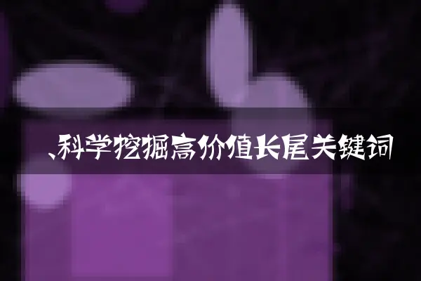 一、科学挖掘高价值长尾关键词