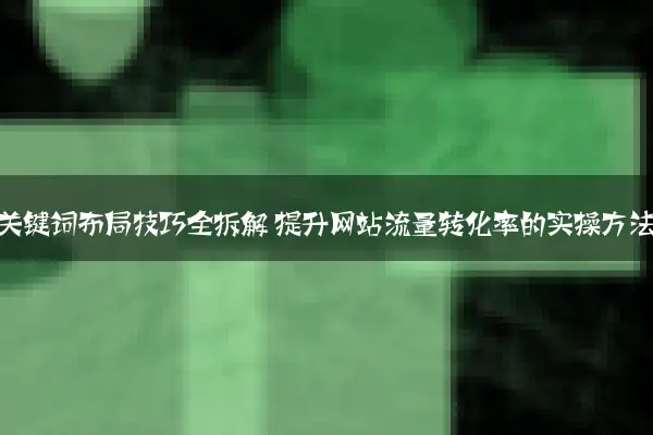 长尾关键词布局技巧全拆解 提升网站流量转化率的实操方法