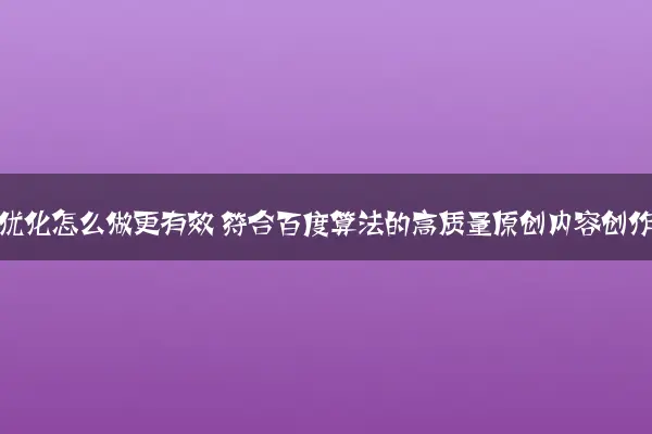 SEO内容优化怎么做更有效 符合百度算法的高质量原创内容创作逻辑