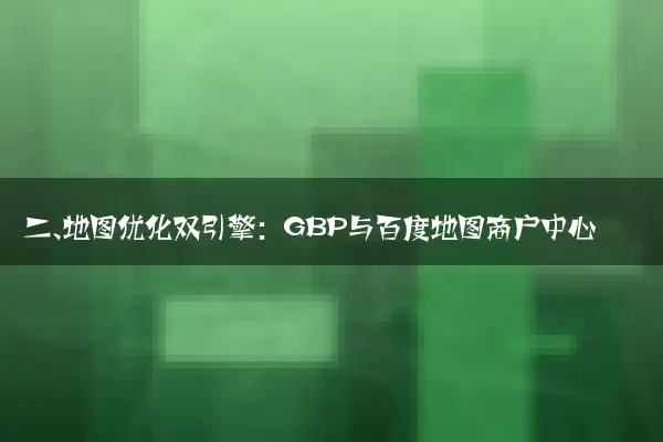 二、地图优化双引擎：GBP与百度地图商户中心