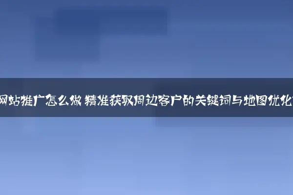 本地商家网站推广怎么做 精准获取周边客户的关键词与地图优化策略
