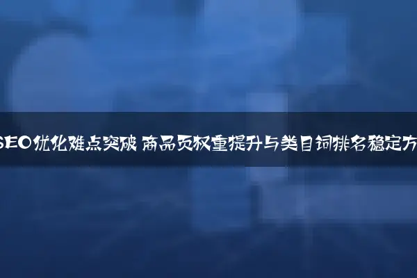 电商网站SEO优化难点突破 商品页权重提升与类目词排名稳定方法论