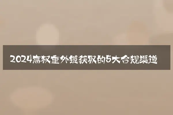 2024高权重外链获取的5大合规渠道