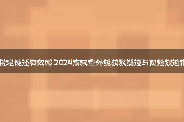 SEO外链建设还有效吗 2024高权重外链获取渠道与风险规避指南