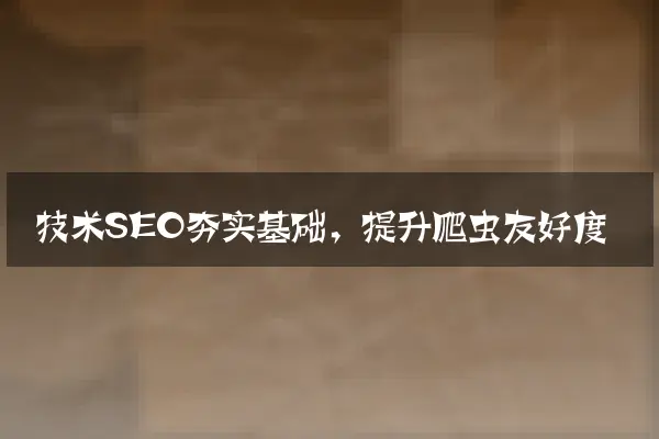 技术SEO夯实基础，提升爬虫友好度