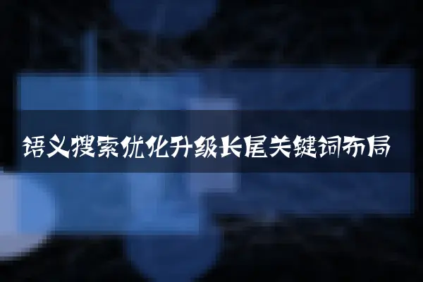 语义搜索优化升级长尾关键词布局