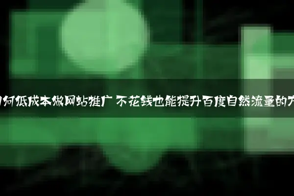 小企业如何低成本做网站推广 不花钱也能提升百度自然流量的方法