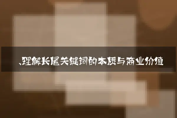 一、理解长尾关键词的本质与商业价值