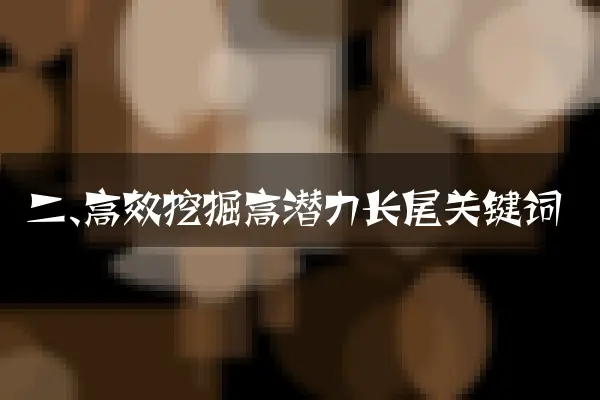 二、高效挖掘高潜力长尾关键词