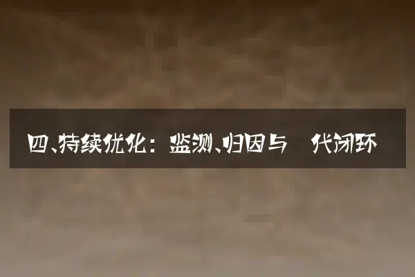 四、持续优化：监测、归因与迭代闭环