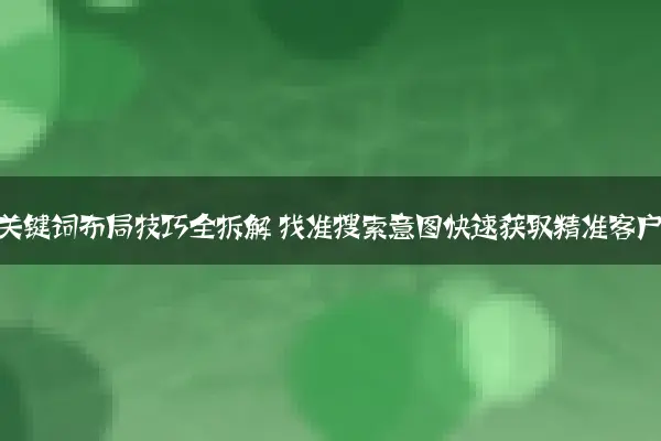 长尾关键词布局技巧全拆解 找准搜索意图快速获取精准客户