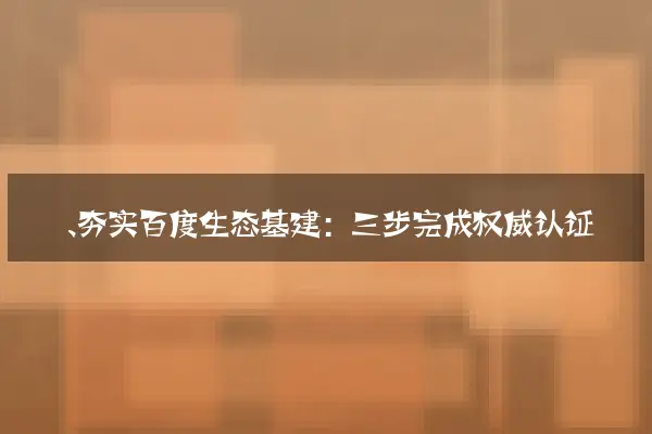 一、夯实百度生态基建：三步完成权威认证