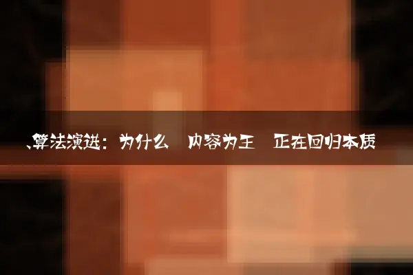 一、算法演进：为什么‘内容为王’正在回归本质