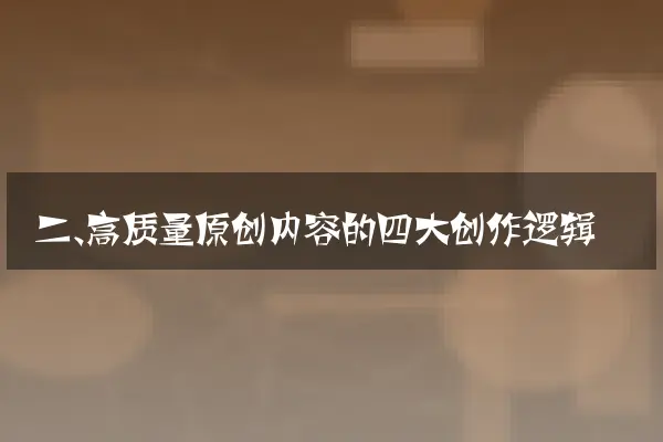 二、高质量原创内容的四大创作逻辑
