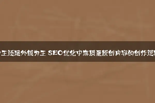 内容为王还是外链为王 SEO优化中高质量原创内容的创作逻辑