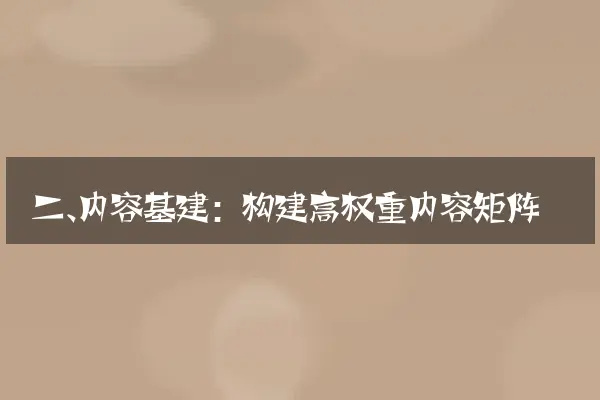 二、内容基建：构建高权重内容矩阵