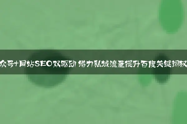 微信公众号+网站SEO双驱动 借力私域流量提升百度关键词权重