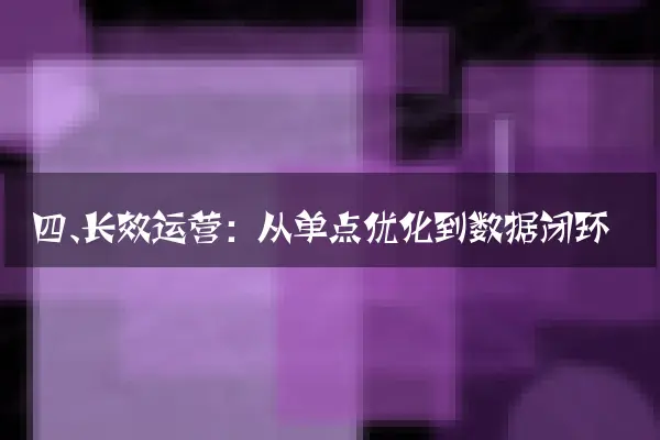 四、长效运营：从单点优化到数据闭环