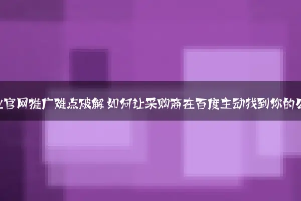 B2B企业官网推广难点破解 如何让采购商在百度主动找到你的公司