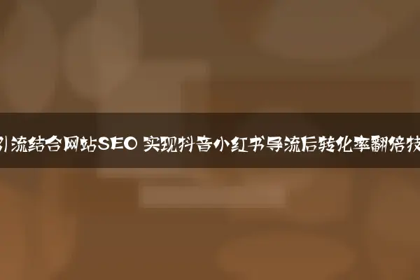 短视频引流结合网站SEO 实现抖音小红书导流后转化率翻倍技巧
