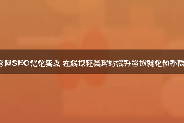 教育机构官网SEO优化要点 在线课程类网站提升咨询转化的布局方法