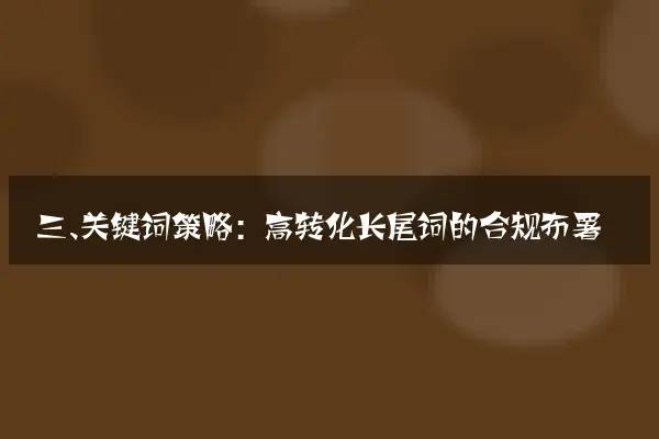 三、关键词策略：高转化长尾词的合规布署