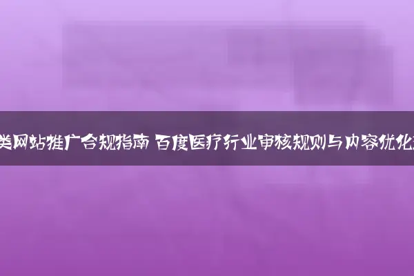 医疗健康类网站推广合规指南 百度医疗行业审核规则与内容优化边界