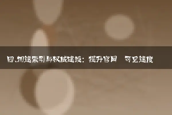 四、加速索引与权威建设：提升官网‘可见速度’