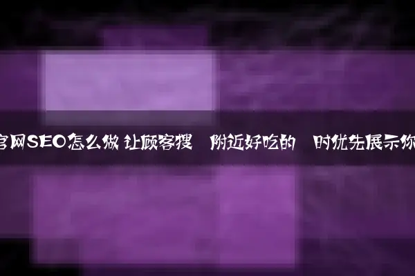 餐饮品牌官网SEO怎么做 让顾客搜‘附近好吃的’时优先展示你的店