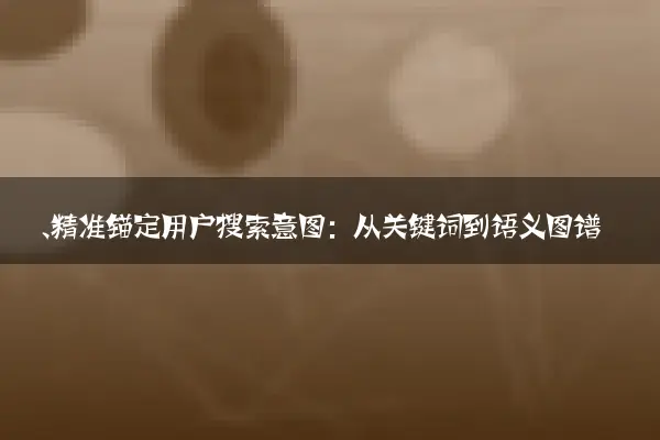 一、精准锚定用户搜索意图：从关键词到语义图谱