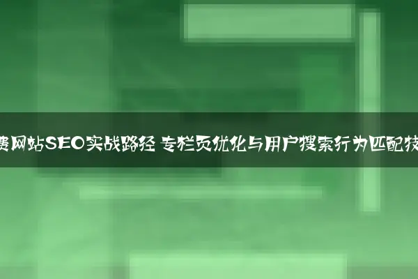 知识付费网站SEO实战路径 专栏页优化与用户搜索行为匹配技巧