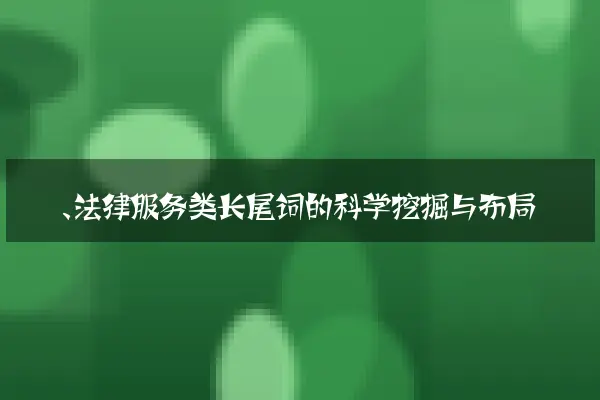 一、法律服务类长尾词的科学挖掘与布局