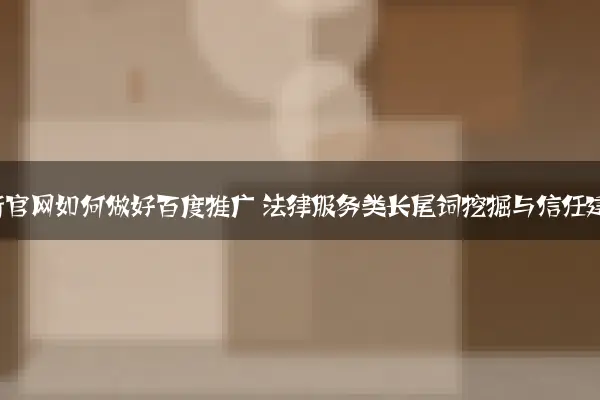 律师律所官网如何做好百度推广 法律服务类长尾词挖掘与信任建设