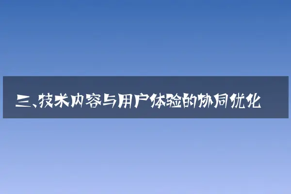 三、技术内容与用户体验的协同优化