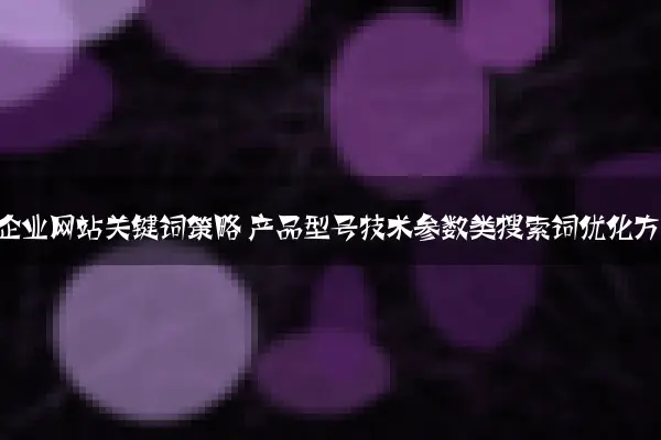 制造业企业网站关键词策略 产品型号技术参数类搜索词优化方案