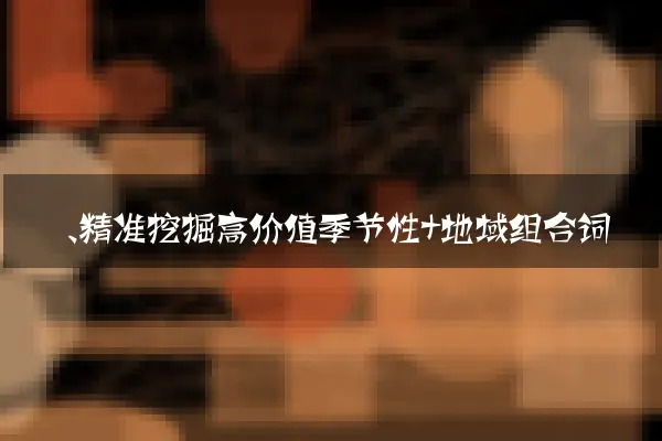 一、精准挖掘高价值季节性+地域组合词