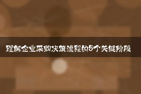 理解企业采购决策流程的5个关键阶段
