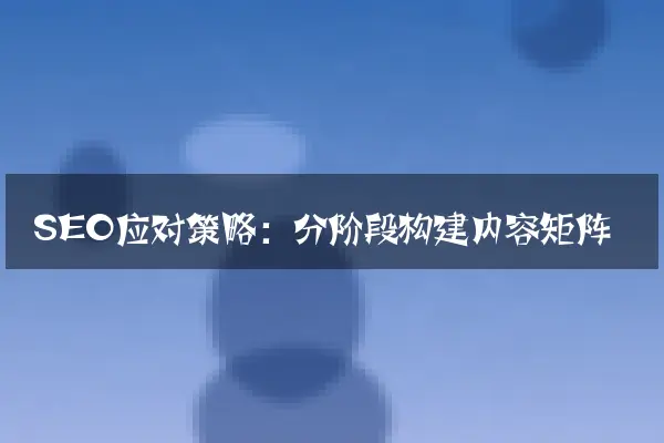 SEO应对策略：分阶段构建内容矩阵
