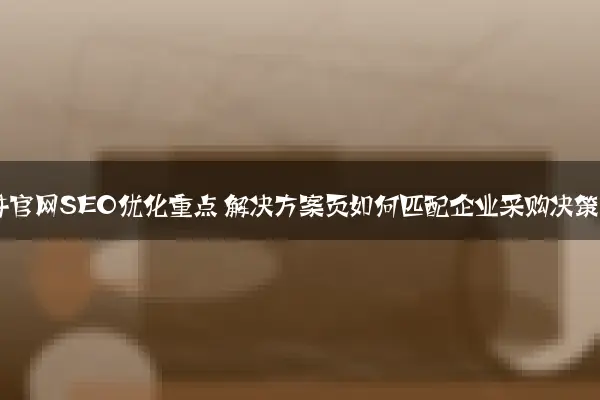 SaaS软件官网SEO优化重点 解决方案页如何匹配企业采购决策流程
