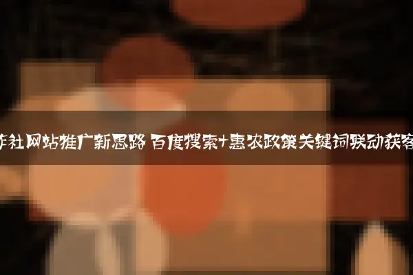 农业合作社网站推广新思路 百度搜索+惠农政策关键词联动获客法