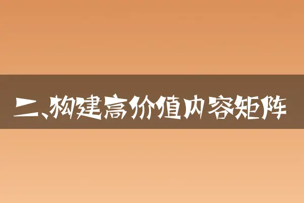 二、构建高价值内容矩阵