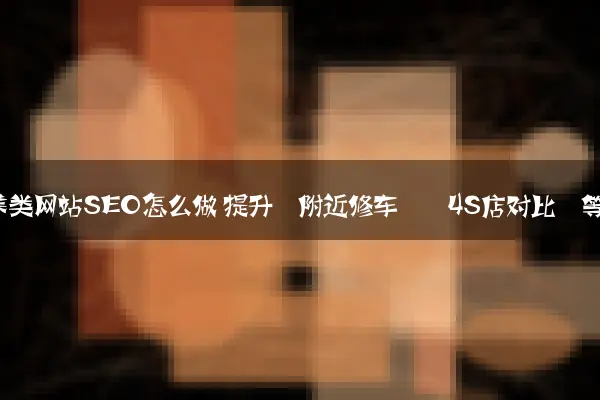 汽车维修保养类网站SEO怎么做 提升‘附近修车’‘4S店对比’等词排名