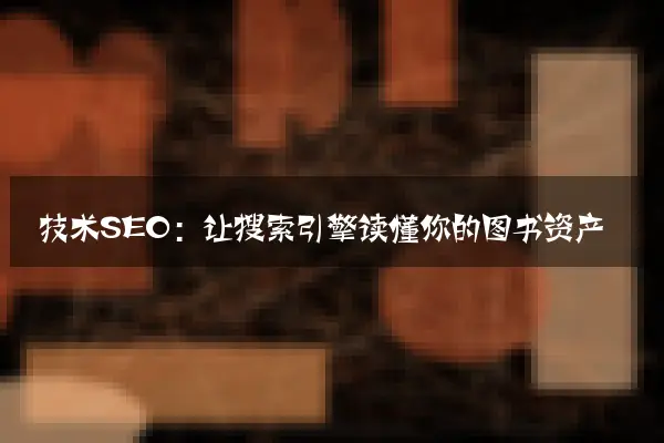 技术SEO：让搜索引擎读懂你的图书资产