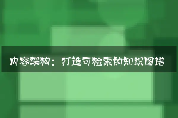 内容架构：打造可检索的知识图谱