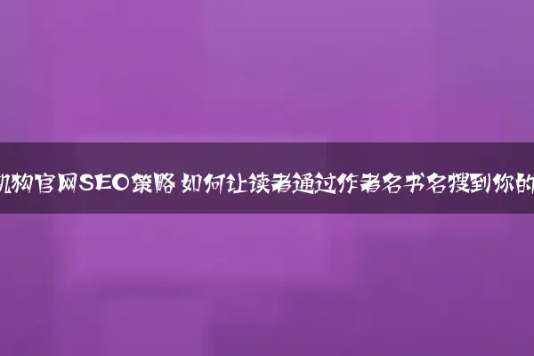 图书出版机构官网SEO策略 如何让读者通过作者名书名搜到你的网站